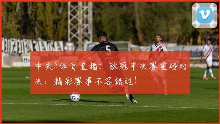 中央5体育直播：欧冠半决赛重磅对决，精彩赛事不容错过！