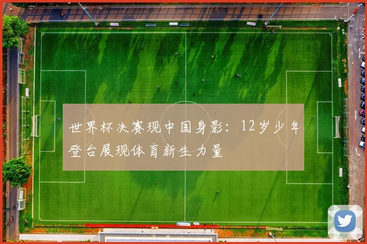 世界杯决赛现中国身影：12岁少年登台展现体育新生力量