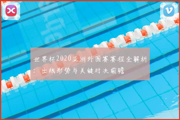 世界杯2020亚洲外围赛赛程全解析：出线形势与关键对决前瞻