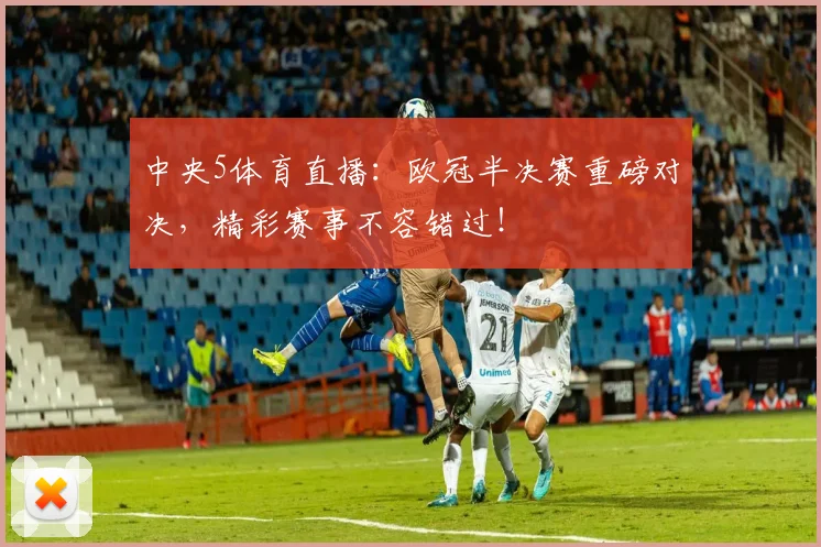 中央5体育直播：欧冠半决赛重磅对决，精彩赛事不容错过！