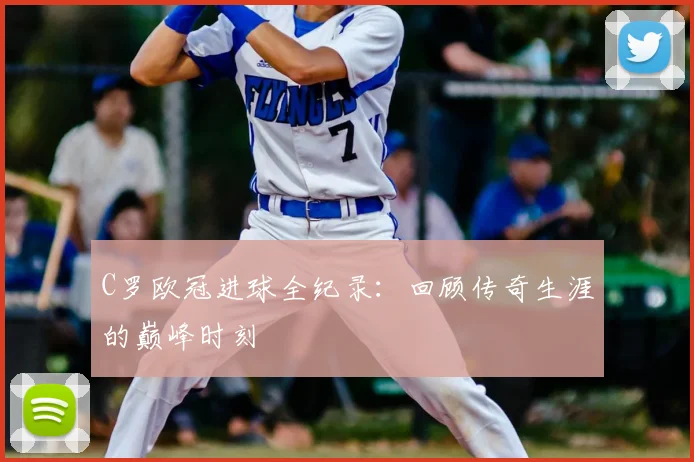 C罗欧冠进球全纪录：回顾传奇生涯的巅峰时刻