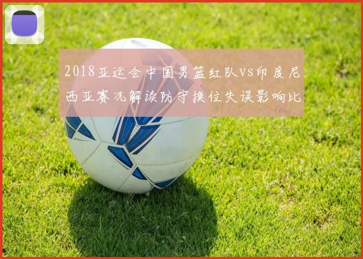 2018亚运会中国男篮红队vs印度尼西亚赛况解读防守换位失误影响比赛进程