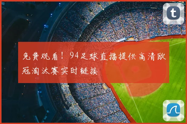 免费观看！94足球直播提供高清欧冠淘汰赛实时链接