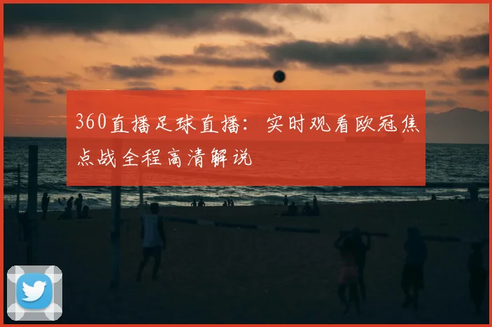 360直播足球直播：实时观看欧冠焦点战全程高清解说