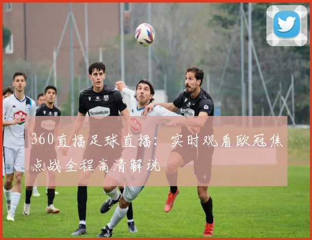 360直播足球直播：实时观看欧冠焦点战全程高清解说