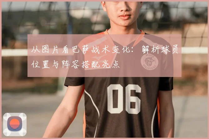 从图片看巴萨战术变化：解析球员位置与阵容搭配亮点
