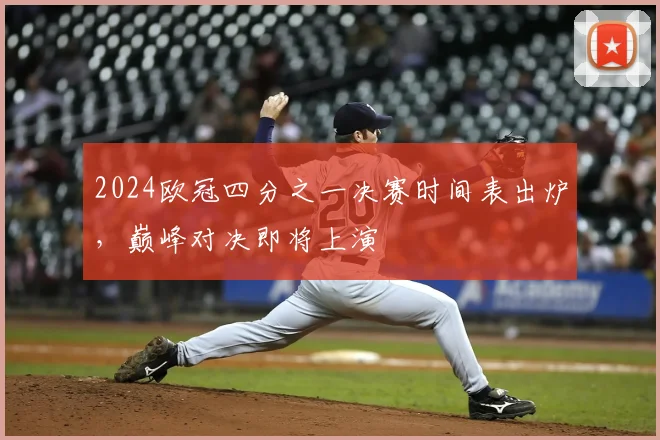 2024欧冠四分之一决赛时间表出炉，巅峰对决即将上演