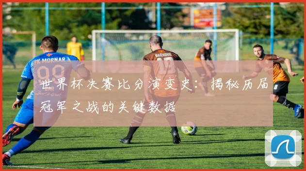 世界杯决赛比分演变史：揭秘历届冠军之战的关键数据