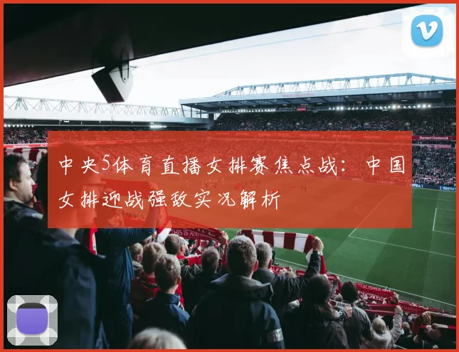 中央5体育直播女排赛焦点战：中国女排迎战强敌实况解析