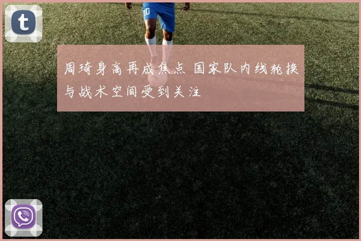 周琦身高再成焦点 国家队内线轮换与战术空间受到关注