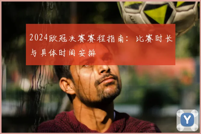 2024欧冠决赛赛程指南：比赛时长与具体时间安排
