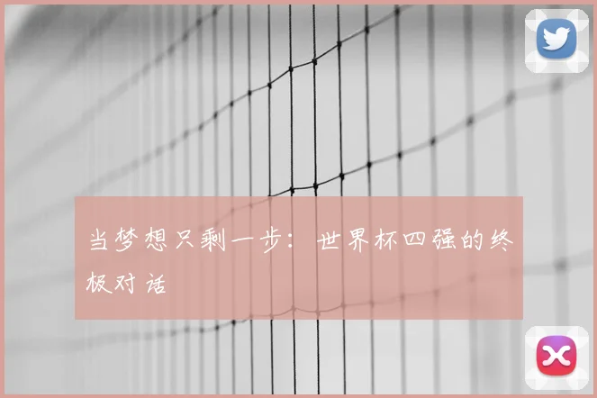 当梦想只剩一步:世界杯四强的终极对话
