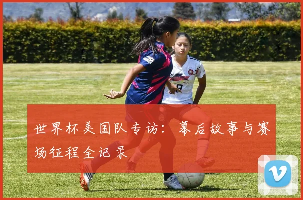 世界杯美国队专访：幕后故事与赛场征程全记录