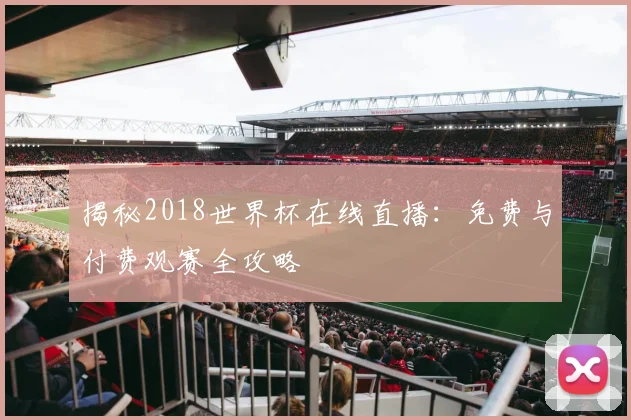 揭秘2018世界杯在线直播：免费与付费观赛全攻略