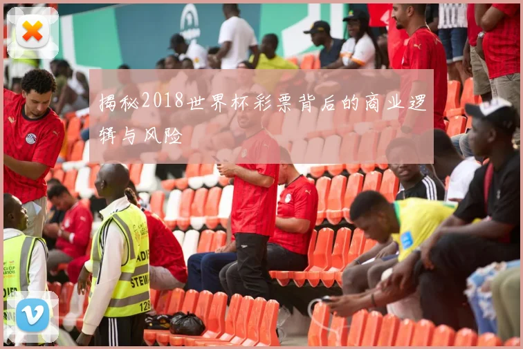 揭秘2018世界杯彩票背后的商业逻辑与风险