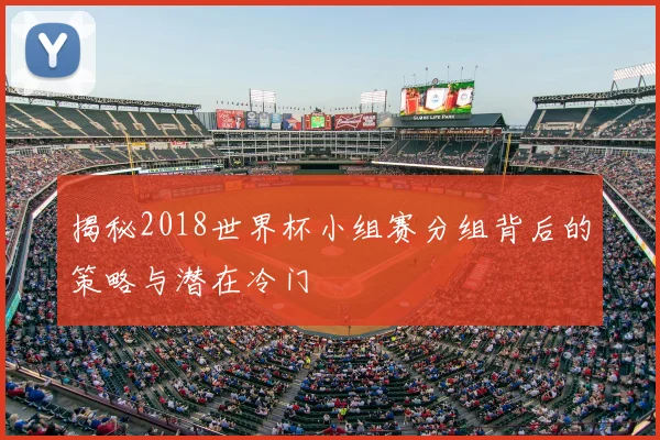 揭秘2018世界杯小组赛分组背后的策略与潜在冷门