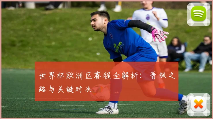 世界杯欧洲区赛程全解析：晋级之路与关键对决