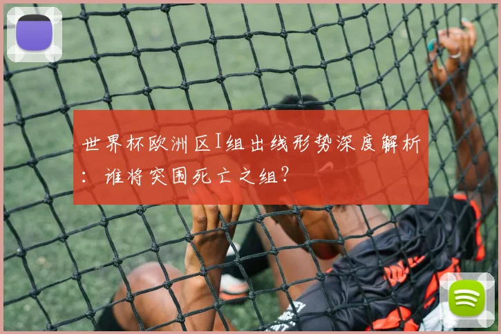 世界杯欧洲区I组出线形势深度解析：谁将突围死亡之组？