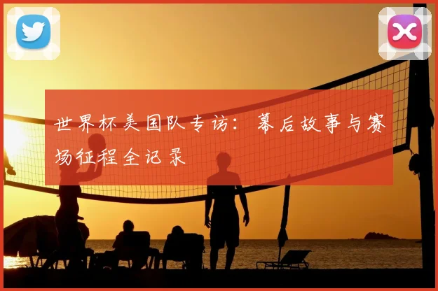 世界杯美国队专访：幕后故事与赛场征程全记录