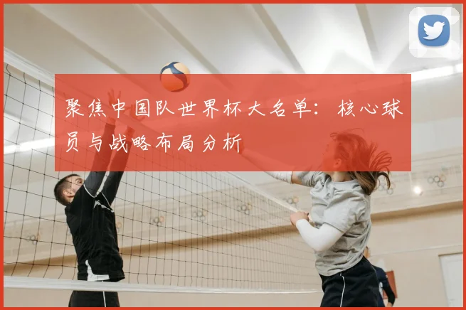 聚焦中国队世界杯大名单：核心球员与战略布局分析