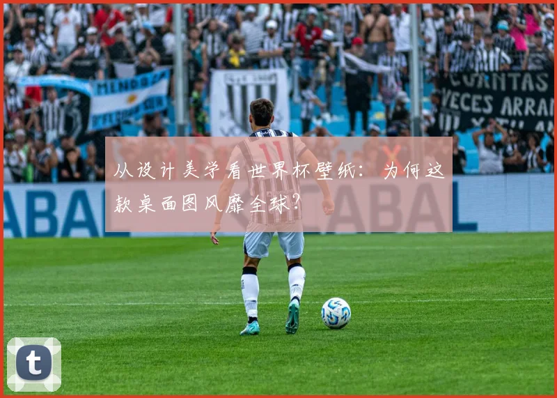 从设计美学看世界杯壁纸:为何这款桌面图风靡全球?