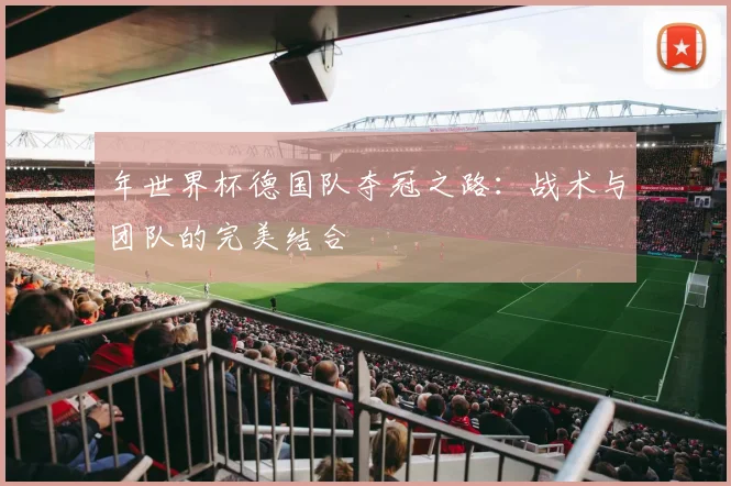年世界杯德国队夺冠之路:战术与团队的完美结合