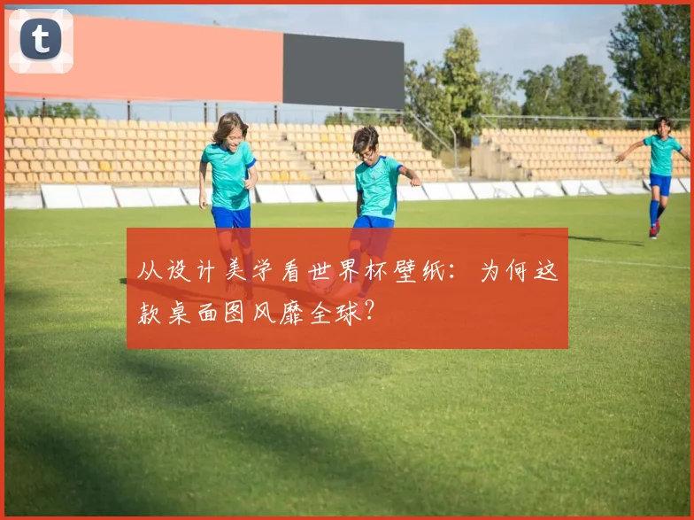 从设计美学看世界杯壁纸:为何这款桌面图风靡全球?