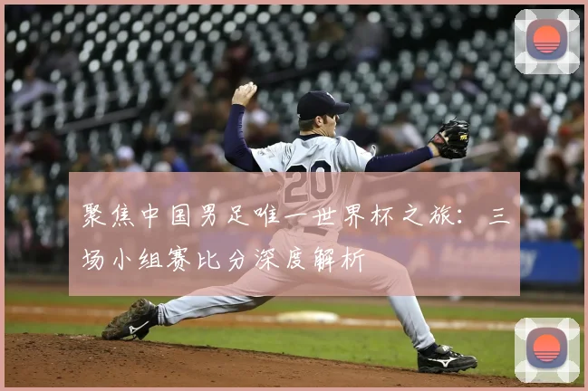 聚焦中国男足唯一世界杯之旅：三场小组赛比分深度解析