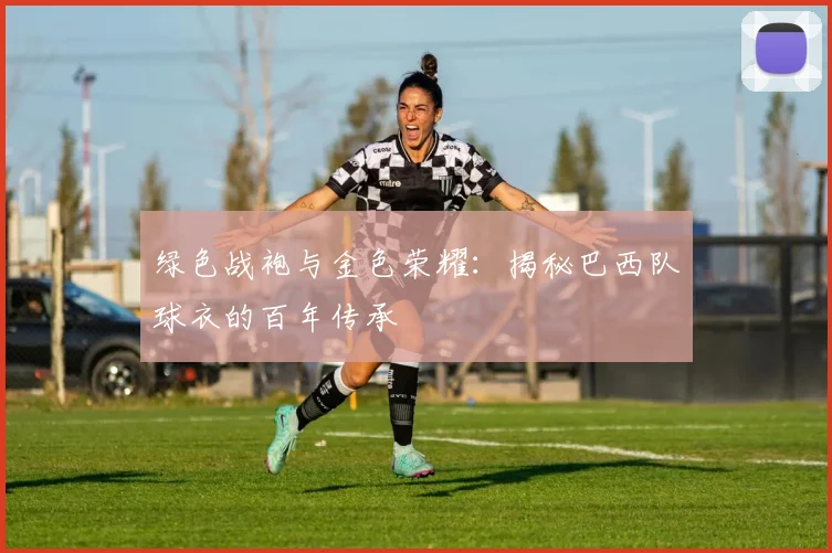 绿色战袍与金色荣耀：揭秘巴西队球衣的百年传承