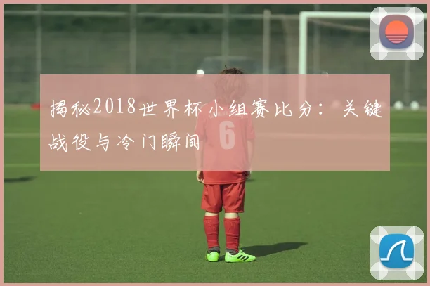 揭秘2018世界杯小组赛比分：关键战役与冷门瞬间