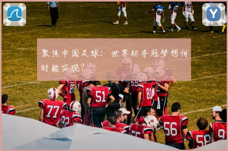 聚焦中国足球：世界杯夺冠梦想何时能实现？