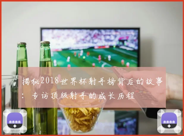 揭秘2018世界杯射手榜背后的故事：专访顶级射手的成长历程