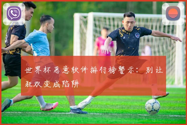 世界杯恶意软件排行榜警示:别让狂欢变成陷阱