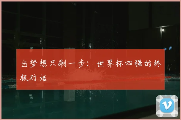 当梦想只剩一步:世界杯四强的终极对话
