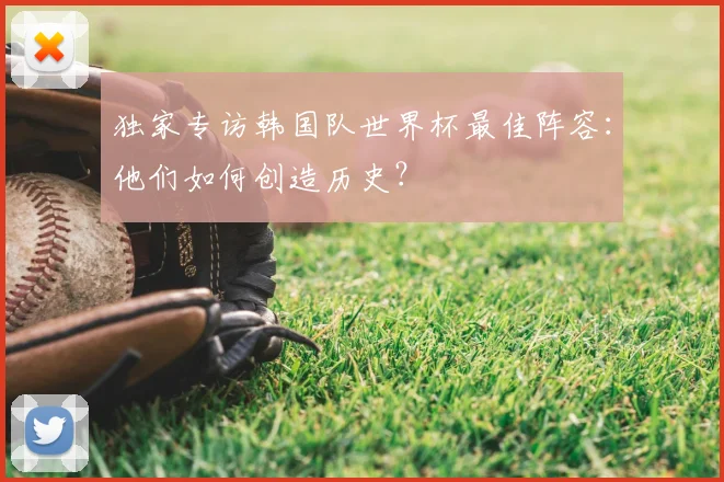 独家专访韩国队世界杯最佳阵容:他们如何创造历史?
